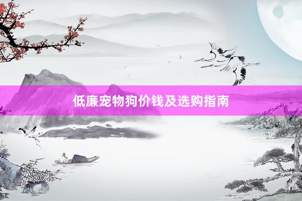 低廉宠物狗价钱及选购指南